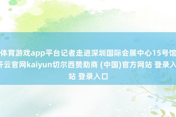 体育游戏app平台记者走进深圳国际会展中心15号馆-开云官网kaiyun切尔西赞助商 (中国)官方网站 登录入口