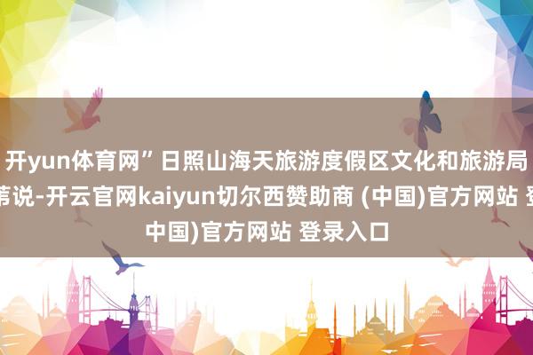 开yun体育网”日照山海天旅游度假区文化和旅游局局长李苇说-开云官网kaiyun切尔西赞助商 (中国)官方网站 登录入口