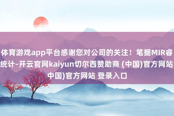 体育游戏app平台感谢您对公司的关注！笔据MIR睿工业数据统计-开云官网kaiyun切尔西赞助商 (中国)官方网站 登录入口