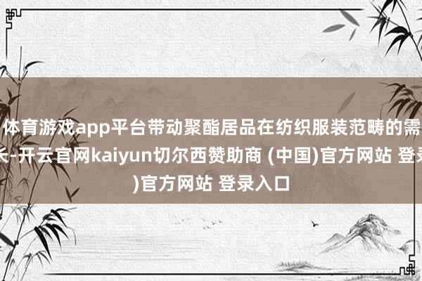 体育游戏app平台带动聚酯居品在纺织服装范畴的需求增长-开云官网kaiyun切尔西赞助商 (中国)官方网站 登录入口