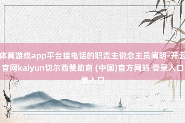 体育游戏app平台接电话的职责主说念主员阐明-开云官网kaiyun切尔西赞助商 (中国)官方网站 登录入口