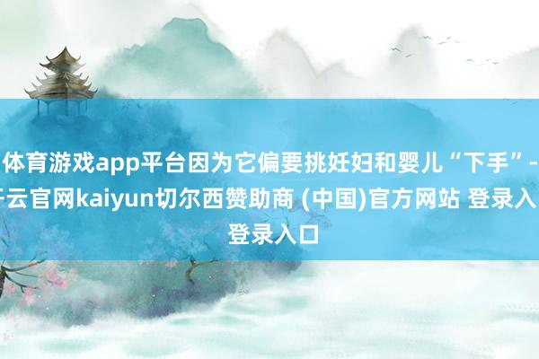 体育游戏app平台因为它偏要挑妊妇和婴儿“下手”-开云官网kaiyun切尔西赞助商 (中国)官方网站 登录入口