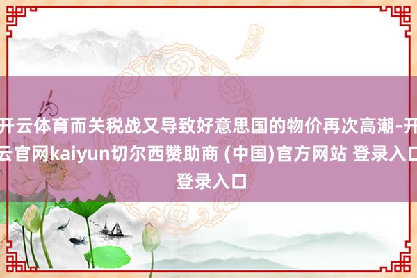 开云体育而关税战又导致好意思国的物价再次高潮-开云官网kaiyun切尔西赞助商 (中国)官方网站 登录入口