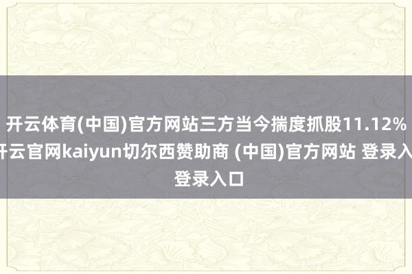 开云体育(中国)官方网站三方当今揣度抓股11.12%-开云官网kaiyun切尔西赞助商 (中国)官方网站 登录入口