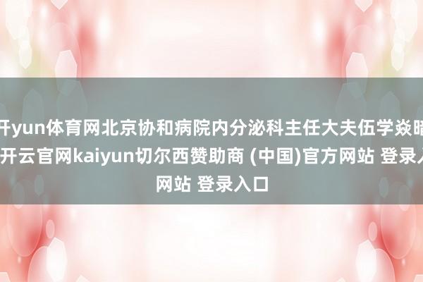 开yun体育网北京协和病院内分泌科主任大夫伍学焱暗示-开云官网kaiyun切尔西赞助商 (中国)官方网站 登录入口