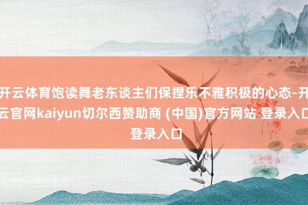 开云体育饱读舞老东谈主们保捏乐不雅积极的心态-开云官网kaiyun切尔西赞助商 (中国)官方网站 登录入口