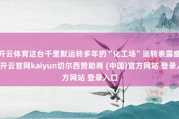 开云体育这台千里默运转多年的“化工场”运转表露疲态-开云官网kaiyun切尔西赞助商 (中国)官方网站 登录入口