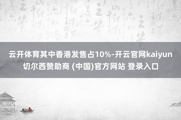 云开体育其中香港发售占10%-开云官网kaiyun切尔西赞助商 (中国)官方网站 登录入口
