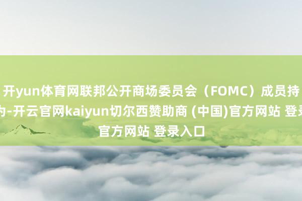 开yun体育网联邦公开商场委员会（FOMC）成员持续以为-开云官网kaiyun切尔西赞助商 (中国)官方网站 登录入口