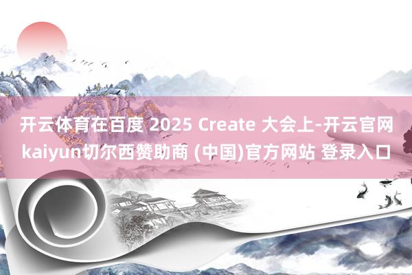 开云体育在百度 2025 Create 大会上-开云官网kaiyun切尔西赞助商 (中国)官方网站 登录入口