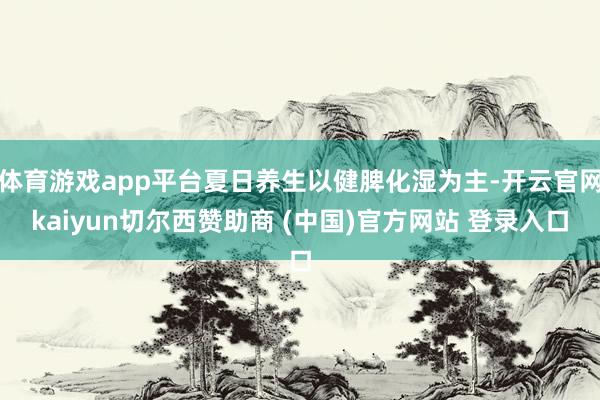体育游戏app平台夏日养生以健脾化湿为主-开云官网kaiyun切尔西赞助商 (中国)官方网站 登录入口