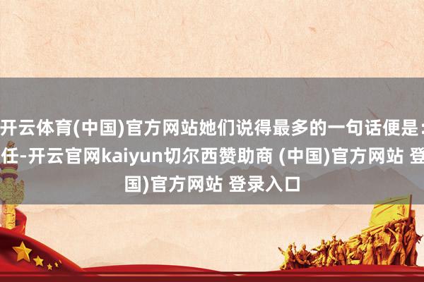 开云体育(中国)官方网站她们说得最多的一句话便是： “牛主任-开云官网kaiyun切尔西赞助商 (中国)官方网站 登录入口