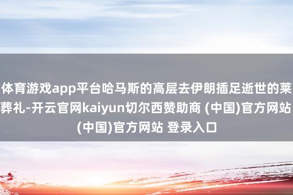 体育游戏app平台哈马斯的高层去伊朗插足逝世的莱希总统的葬礼-开云官网kaiyun切尔西赞助商 (中国)官方网站 登录入口