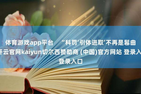 体育游戏app平台    “科罚‘引体进取’不再是鬈曲-开云官网kaiyun切尔西赞助商 (中国)官方网站 登录入口