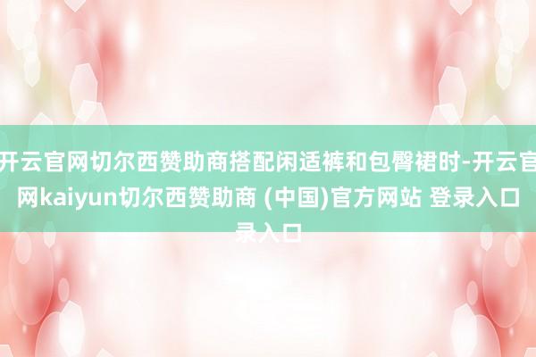 开云官网切尔西赞助商搭配闲适裤和包臀裙时-开云官网kaiyun切尔西赞助商 (中国)官方网站 登录入口