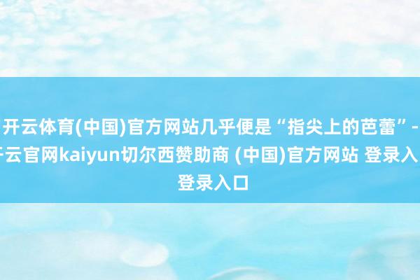 开云体育(中国)官方网站几乎便是“指尖上的芭蕾”-开云官网kaiyun切尔西赞助商 (中国)官方网站 登录入口