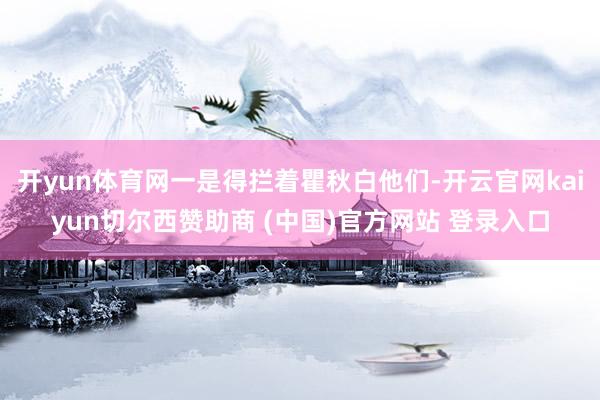 开yun体育网一是得拦着瞿秋白他们-开云官网kaiyun切尔西赞助商 (中国)官方网站 登录入口
