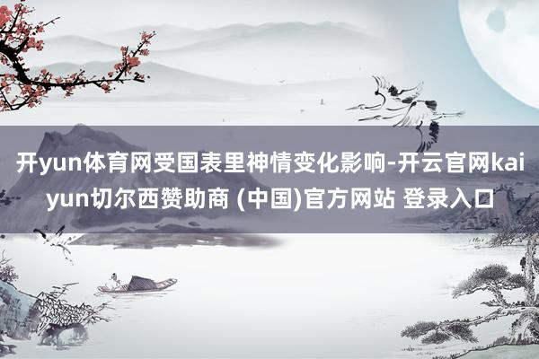 开yun体育网受国表里神情变化影响-开云官网kaiyun切尔西赞助商 (中国)官方网站 登录入口