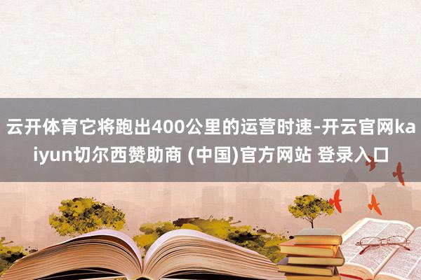 云开体育它将跑出400公里的运营时速-开云官网kaiyun切尔西赞助商 (中国)官方网站 登录入口