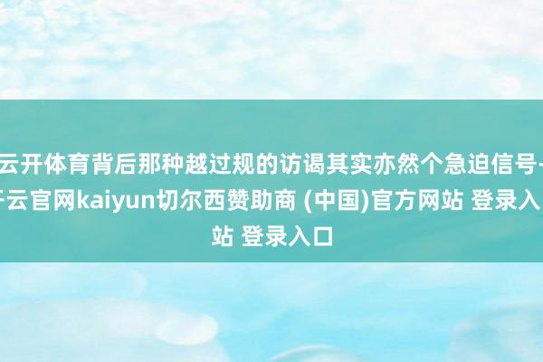 云开体育背后那种越过规的访谒其实亦然个急迫信号-开云官网kaiyun切尔西赞助商 (中国)官方网站 登录入口