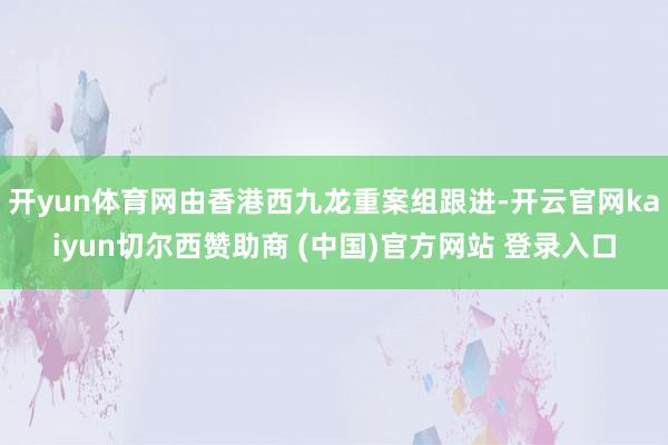 开yun体育网由香港西九龙重案组跟进-开云官网kaiyun切尔西赞助商 (中国)官方网站 登录入口