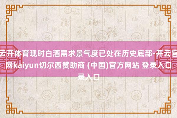 云开体育现时白酒需求景气度已处在历史底部-开云官网kaiyun切尔西赞助商 (中国)官方网站 登录入口