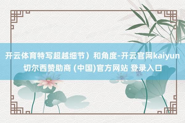 开云体育特写超越细节）和角度-开云官网kaiyun切尔西赞助商 (中国)官方网站 登录入口