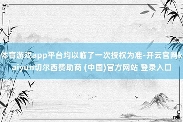 体育游戏app平台均以临了一次授权为准-开云官网kaiyun切尔西赞助商 (中国)官方网站 登录入口