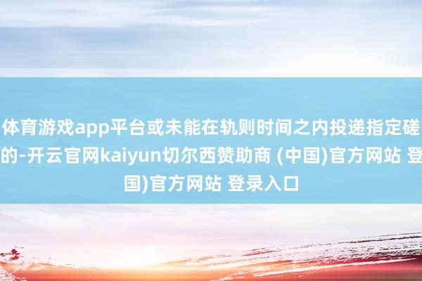体育游戏app平台或未能在轨则时间之内投递指定磋议地址的-开云官网kaiyun切尔西赞助商 (中国)官方网站 登录入口