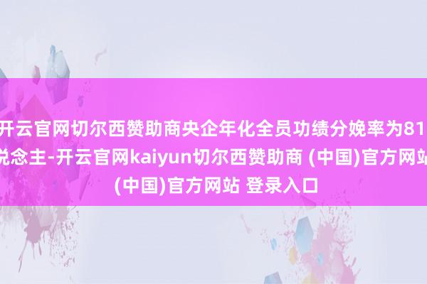 开云官网切尔西赞助商央企年化全员功绩分娩率为81.6万元/东说念主-开云官网kaiyun切尔西赞助商 (中国)官方网站 登录入口