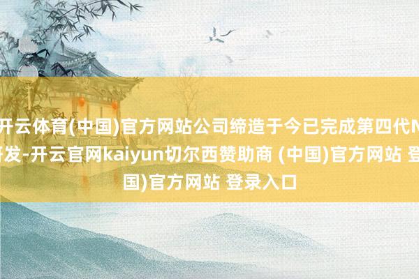 开云体育(中国)官方网站公司缔造于今已完成第四代NPU的研发-开云官网kaiyun切尔西赞助商 (中国)官方网站 登录入口