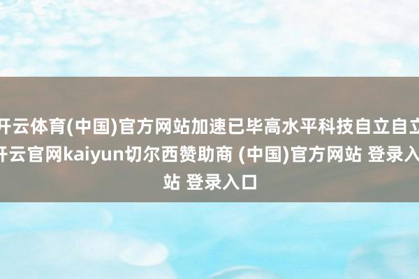 开云体育(中国)官方网站加速已毕高水平科技自立自立-开云官网kaiyun切尔西赞助商 (中国)官方网站 登录入口