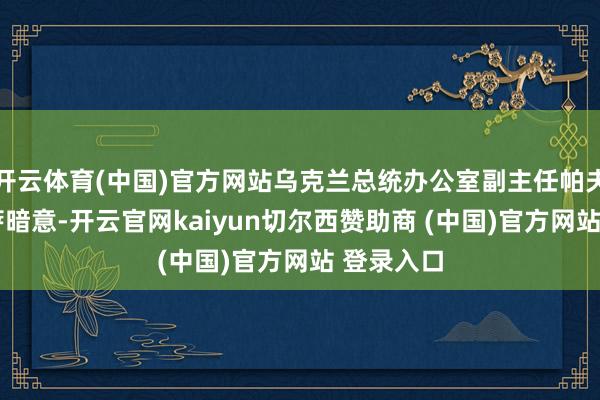 开云体育(中国)官方网站乌克兰总统办公室副主任帕夫洛·帕利萨暗意-开云官网kaiyun切尔西赞助商 (中国)官方网站 登录入口