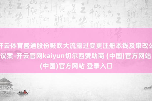 开云体育盛通股份鼓吹大流露过变更注册本钱及窜改公司规则等议案-开云官网kaiyun切尔西赞助商 (中国)官方网站 登录入口