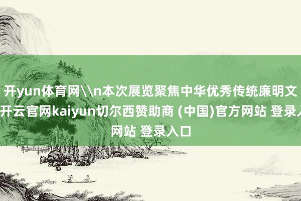 开yun体育网\n本次展览聚焦中华优秀传统廉明文化-开云官网kaiyun切尔西赞助商 (中国)官方网站 登录入口