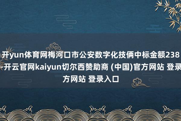 开yun体育网梅河口市公安数字化技俩中标金额238万元-开云官网kaiyun切尔西赞助商 (中国)官方网站 登录入口