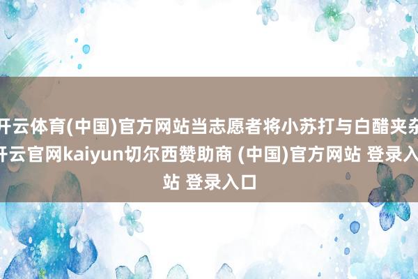 开云体育(中国)官方网站当志愿者将小苏打与白醋夹杂-开云官网kaiyun切尔西赞助商 (中国)官方网站 登录入口