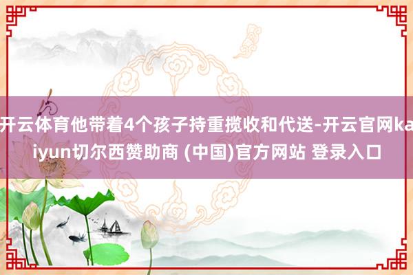 开云体育他带着4个孩子持重揽收和代送-开云官网kaiyun切尔西赞助商 (中国)官方网站 登录入口