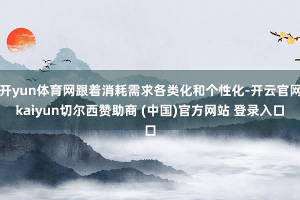 开yun体育网跟着消耗需求各类化和个性化-开云官网kaiyun切尔西赞助商 (中国)官方网站 登录入口