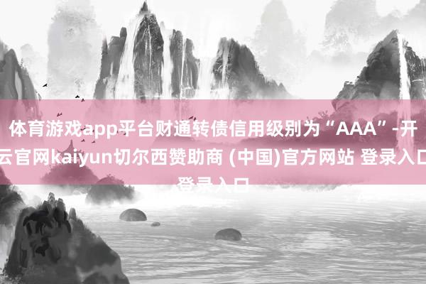 体育游戏app平台财通转债信用级别为“AAA”-开云官网kaiyun切尔西赞助商 (中国)官方网站 登录入口