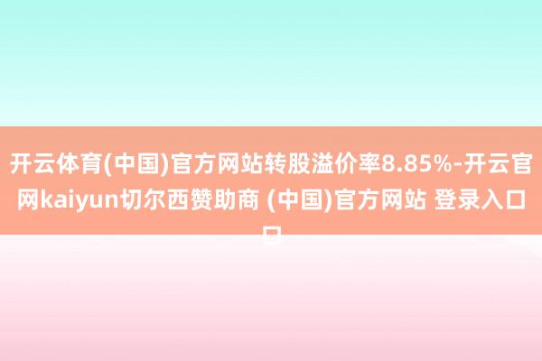 开云体育(中国)官方网站转股溢价率8.85%-开云官网kaiyun切尔西赞助商 (中国)官方网站 登录入口