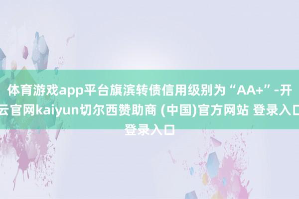 体育游戏app平台旗滨转债信用级别为“AA+”-开云官网kaiyun切尔西赞助商 (中国)官方网站 登录入口
