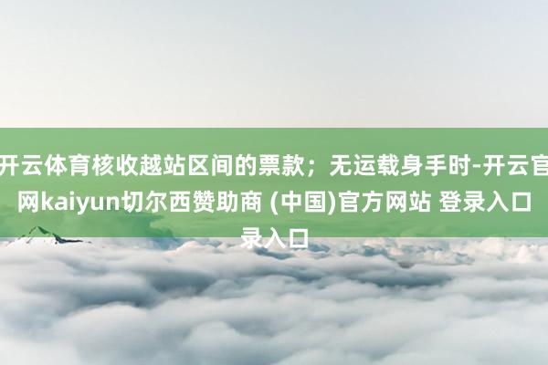 开云体育核收越站区间的票款；无运载身手时-开云官网kaiyun切尔西赞助商 (中国)官方网站 登录入口