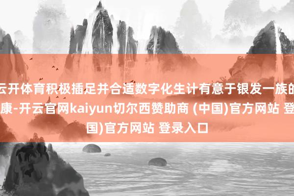 云开体育积极插足并合适数字化生计有意于银发一族的身心健康-开云官网kaiyun切尔西赞助商 (中国)官方网站 登录入口