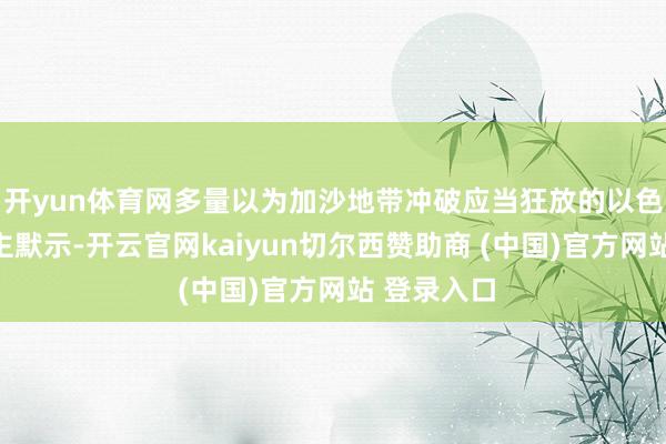 开yun体育网多量以为加沙地带冲破应当狂放的以色列东说念主默示-开云官网kaiyun切尔西赞助商 (中国)官方网站 登录入口