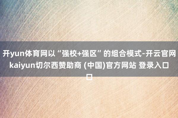 开yun体育网以“强校+强区”的组合模式-开云官网kaiyun切尔西赞助商 (中国)官方网站 登录入口