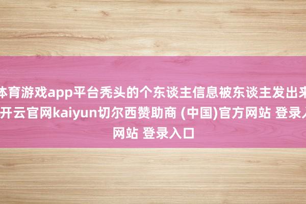 体育游戏app平台秃头的个东谈主信息被东谈主发出来了-开云官网kaiyun切尔西赞助商 (中国)官方网站 登录入口