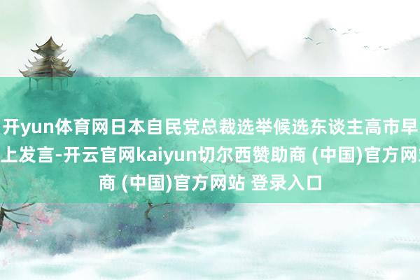 开yun体育网日本自民党总裁选举候选东谈主高市早苗在辩白会上发言-开云官网kaiyun切尔西赞助商 (中国)官方网站 登录入口