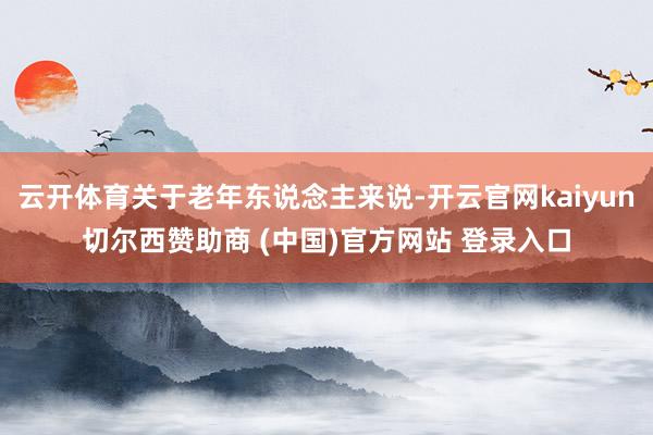云开体育关于老年东说念主来说-开云官网kaiyun切尔西赞助商 (中国)官方网站 登录入口