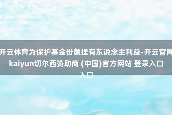 开云体育为保护基金份额捏有东说念主利益-开云官网kaiyun切尔西赞助商 (中国)官方网站 登录入口